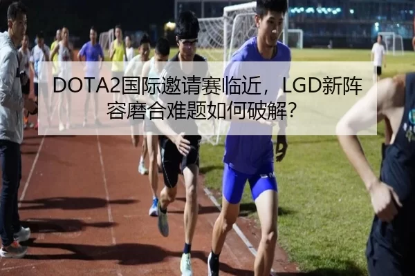 DOTA2国际邀请赛临近，LGD新阵容磨合难题如何破解？