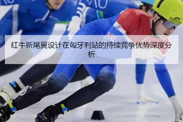 红牛新尾翼设计在匈牙利站的持续竞争优势深度分析