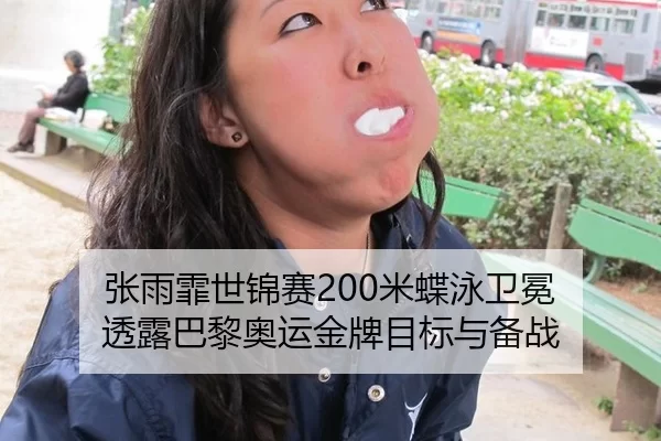 张雨霏世锦赛200米蝶泳卫冕 透露巴黎奥运金牌目标与备战