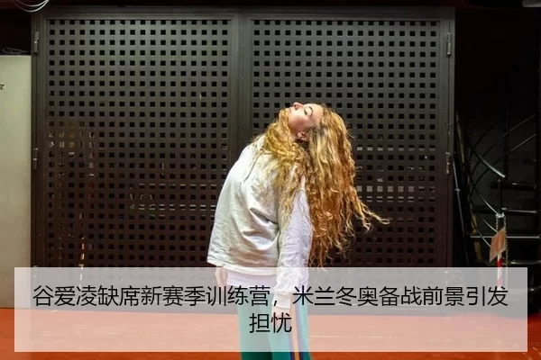 谷爱凌缺席新赛季训练营，米兰冬奥备战前景引发担忧