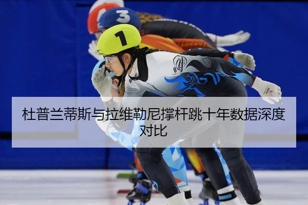 杜普兰蒂斯与拉维勒尼撑杆跳十年数据深度对比