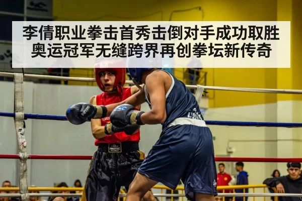 李倩职业拳击首秀击倒对手成功取胜奥运冠军无缝跨界再创拳坛新传奇