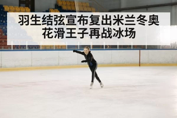 羽生结弦宣布复出米兰冬奥花滑王子再战冰场