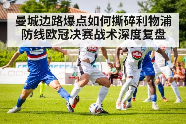 曼城边路爆点如何撕碎利物浦防线欧冠决赛战术深度复盘