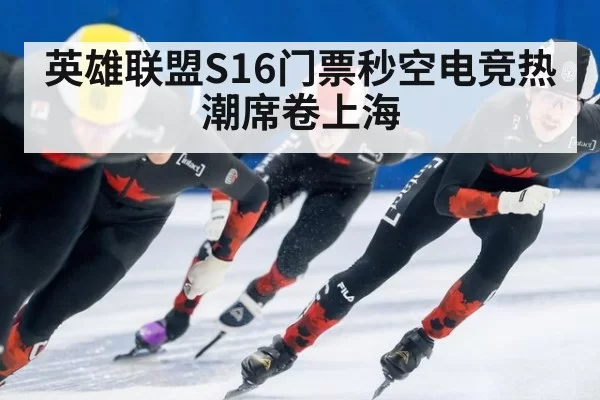 英雄联盟S16门票秒空电竞热潮席卷上海