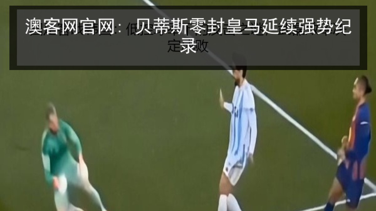 澳客网官网: 贝蒂斯零封皇马延续强势纪录