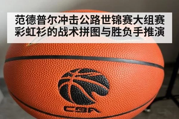 范德普尔冲击公路世锦赛大组赛彩虹衫的战术拼图与胜负手推演