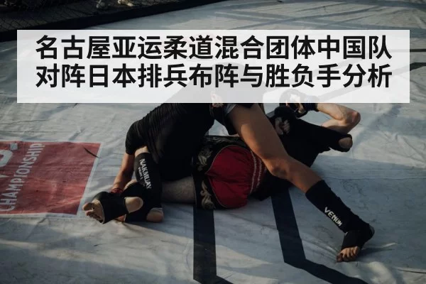 名古屋亚运柔道混合团体中国队对阵日本排兵布阵与胜负手分析